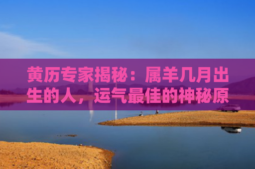 黄历专家揭秘：属羊几月出生的人，运气最佳的神秘原因！