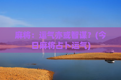 麻将：运气亦或智谋？(今日麻将占卜运气)