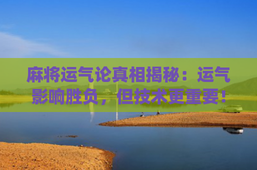 麻将运气论真相揭秘：运气影响胜负，但技术更重要！(麻将运气差是什么决定的)