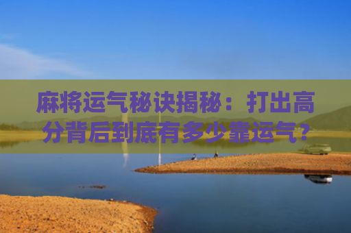 麻将运气秘诀揭秘：打出高分背后到底有多少靠运气？(麻将运气差是什么决定的)