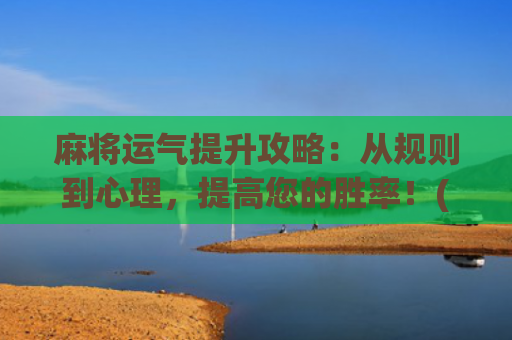 麻将运气提升攻略：从规则到心理，提高您的胜率！(怎样提升玩麻将运气)