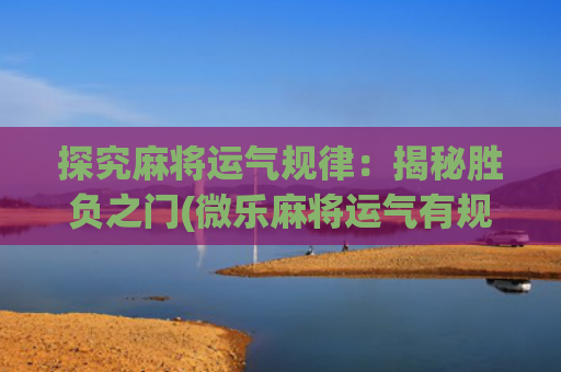 探究麻将运气规律：揭秘胜负之门(微乐麻将运气有规律吗)
