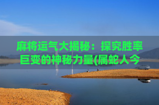 麻将运气大揭秘：探究胜率巨变的神秘力量(属蛇人今日麻将运气)