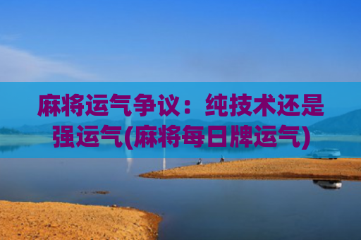 麻将运气争议：纯技术还是强运气(麻将每日牌运气)