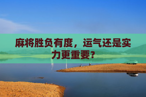 麻将胜负有度，运气还是实力更重要？