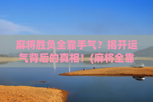 麻将胜负全靠手气？揭开运气背后的真相！(麻将全靠手气吗)