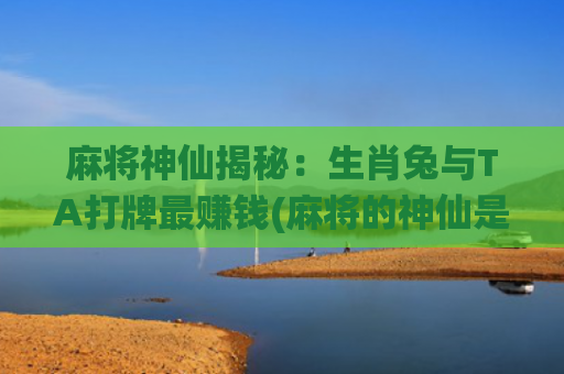 麻将神仙揭秘：生肖兔与TA打牌最赚钱(麻将的神仙是哪位)
