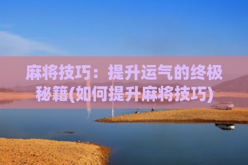 麻将技巧：提升运气的终极秘籍(如何提升麻将技巧)