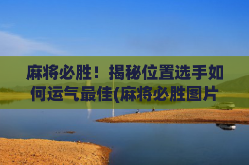 麻将必胜！揭秘位置选手如何运气最佳(麻将必胜图片大全)