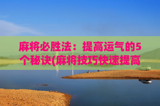 麻将必胜法：提高运气的5个秘诀(麻将技巧快速提高法)