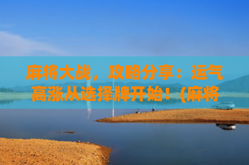 麻将大战，攻略分享：运气高涨从选择牌开始！(麻将人大战僵尸)