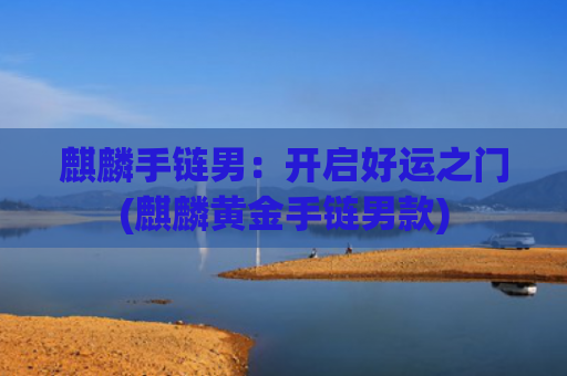 麒麟手链男：开启好运之门(麒麟黄金手链男款)