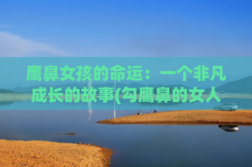 鹰鼻女孩的命运：一个非凡成长的故事(勾鹰鼻的女人命运)