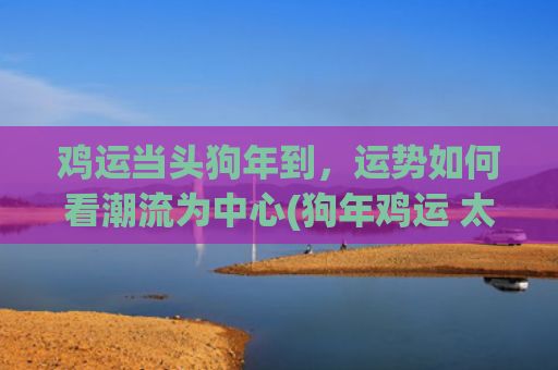 鸡运当头狗年到，运势如何看潮流为中心(狗年鸡运 太岁)