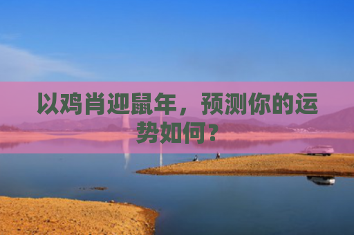 以鸡肖迎鼠年，预测你的运势如何？