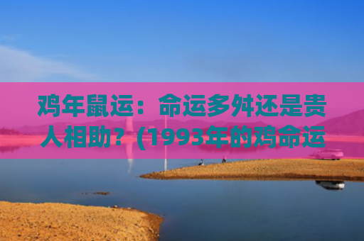 鸡年鼠运：命运多舛还是贵人相助？(1993年的鸡命运如何)