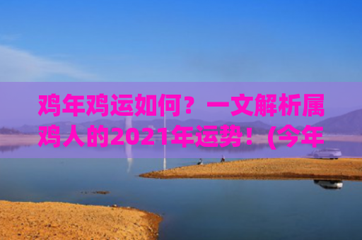鸡年鸡运如何？一文解析属鸡人的2021年运势！(今年鸡运如何)