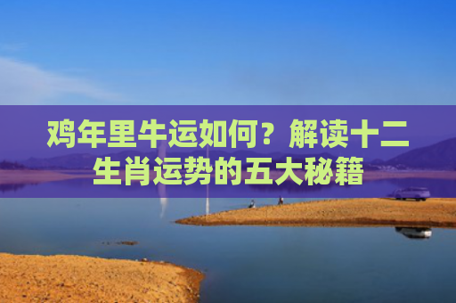鸡年里牛运如何？解读十二生肖运势的五大秘籍