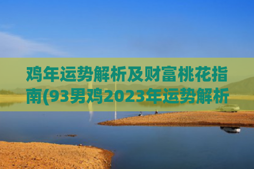 鸡年运势解析及财富桃花指南(93男鸡2023年运势解析)