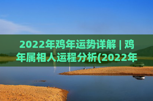 2022年鸡年运势详解 | 鸡年属相人运程分析(2022年运势运程)