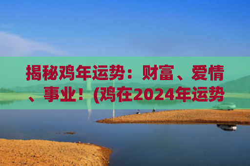 揭秘鸡年运势：财富、爱情、事业！(鸡在2024年运势如何)