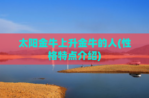 太阳金牛上升金牛的人(性格特点介绍)
