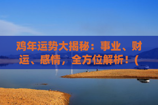 鸡年运势大揭秘：事业、财运、感情，全方位解析！(五七年的鸡今年运势如何)