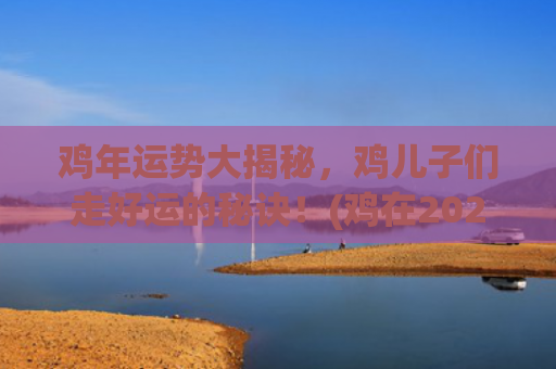 鸡年运势大揭秘，鸡儿子们走好运的秘诀！(鸡在2024年运势如何)