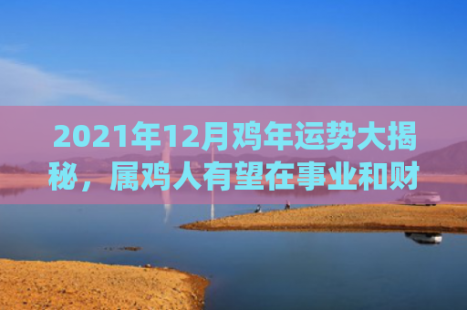 2021年12月鸡年运势大揭秘，属鸡人有望在事业和财运方面得到提升(2021年12月大学英语四级考试真题)