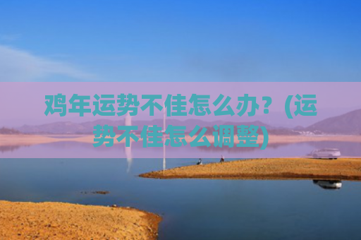 鸡年运势不佳怎么办？(运势不佳怎么调整)