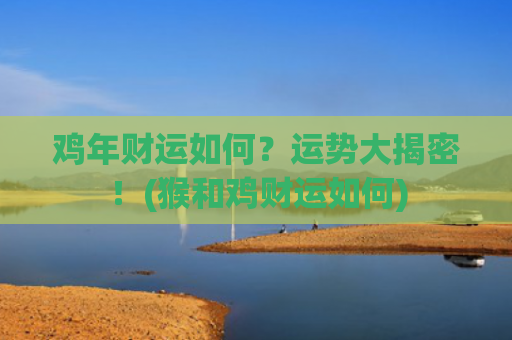 鸡年财运如何？运势大揭密！(猴和鸡财运如何)