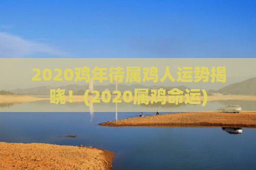2020鸡年待属鸡人运势揭晓！(2020属鸡命运)