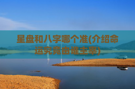 星盘和八字哪个准(介绍命运究竟由谁主宰)
