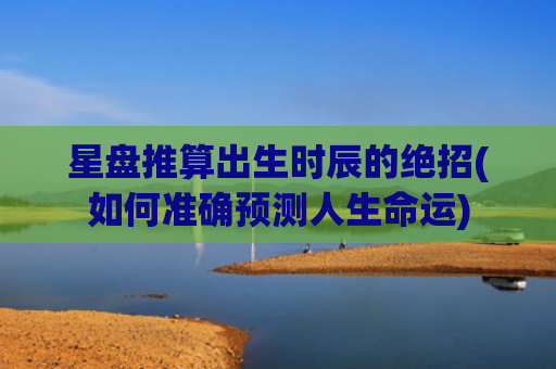 星盘推算出生时辰的绝招(如何准确预测人生命运)