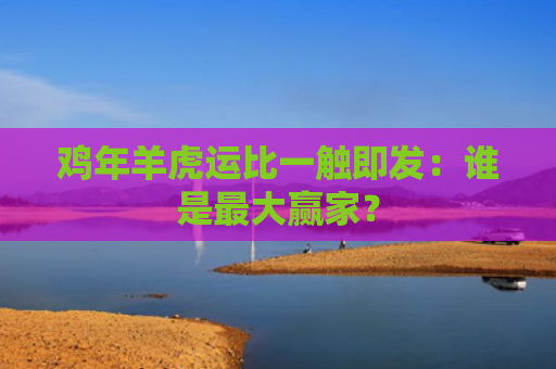 鸡年羊虎运比一触即发：谁是最大赢家？