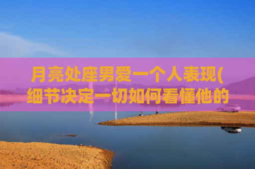 月亮处座男爱一个人表现(细节决定一切如何看懂他的爱)