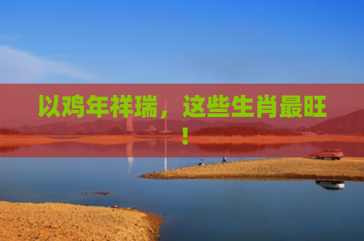 以鸡年祥瑞，这些生肖最旺！