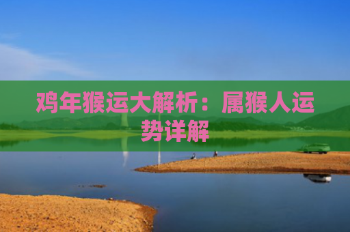 鸡年猴运大解析：属猴人运势详解