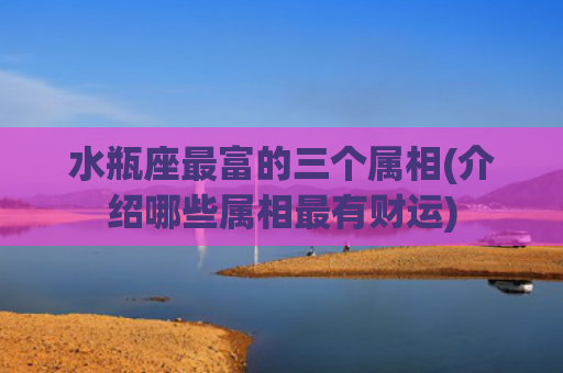 水瓶座最富的三个属相(介绍哪些属相最有财运)