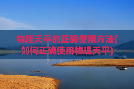 物理天平的正确使用方法(如何正确使用物理天平)