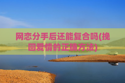 网恋分手后还能复合吗(挽回爱情的正确方法)