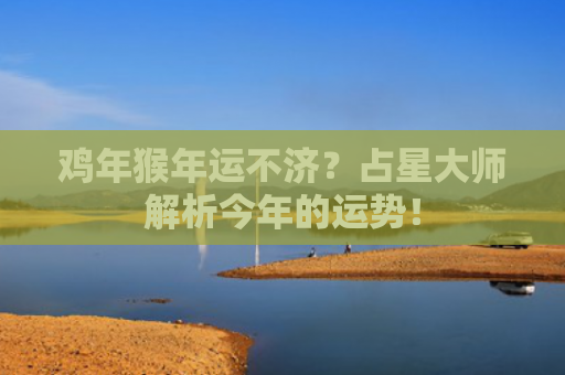 鸡年猴年运不济？占星大师解析今年的运势！