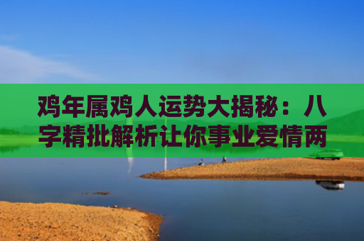 鸡年属鸡人运势大揭秘：八字精批解析让你事业爱情两得意