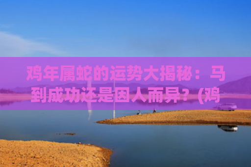 鸡年属蛇的运势大揭秘：马到成功还是因人而异？(鸡年属马的运势怎么样)
