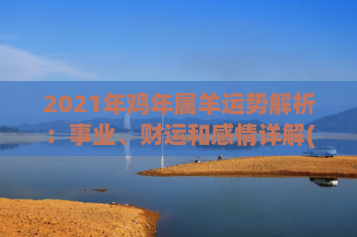 2021年鸡年属羊运势解析：事业、财运和感情详解(2021年属鸡男婚外情)