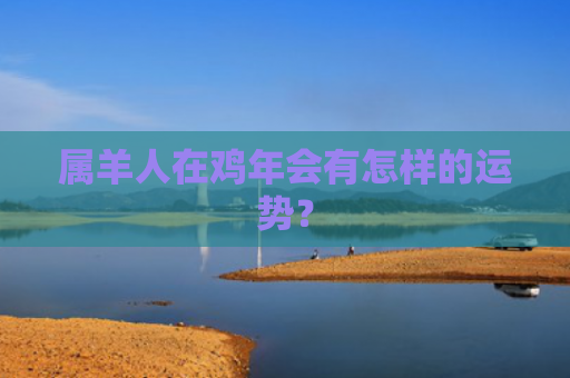 属羊人在鸡年会有怎样的运势？
