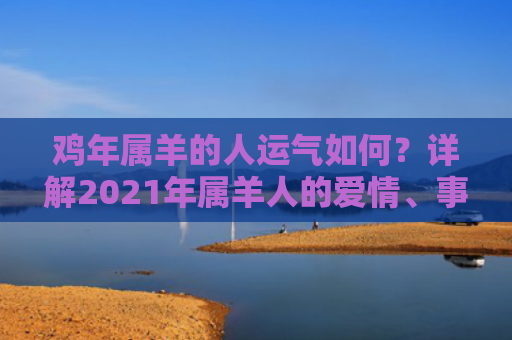 鸡年属羊的人运气如何？详解2021年属羊人的爱情、事业、健康运势！