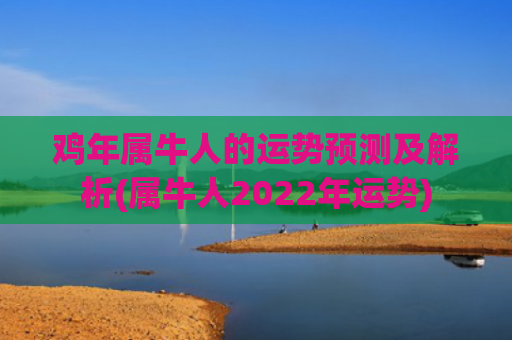 鸡年属牛人的运势预测及解析(属牛人2022年运势)