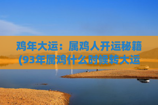 鸡年大运：属鸡人开运秘籍(93年属鸡什么时候转大运)