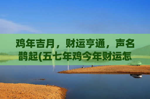 鸡年吉月，财运亨通，声名鹊起(五七年鸡今年财运怎么样)